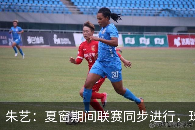朱艺：夏窗期间联赛同步进行，球员转会注册报名手续完成即可出战